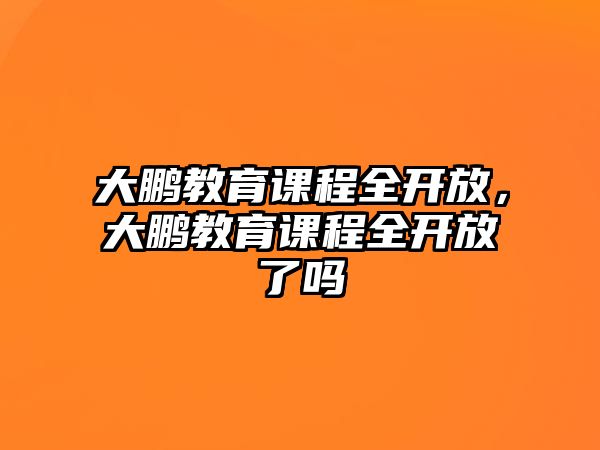 大鵬教育課程全開放，大鵬教育課程全開放了嗎