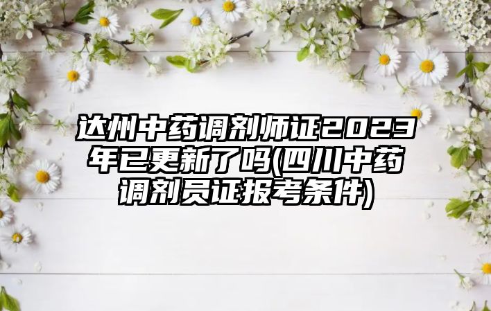 達州中藥調(diào)劑師證2023年已更新了嗎(四川中藥調(diào)劑員證報考條件)