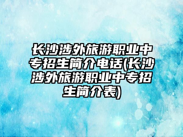 長沙涉外旅游職業(yè)中專招生簡介電話(長沙涉外旅游職業(yè)中專招生簡介表)