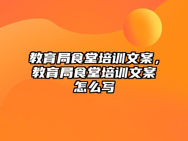 教育局食堂培訓文案，教育局食堂培訓文案怎么寫