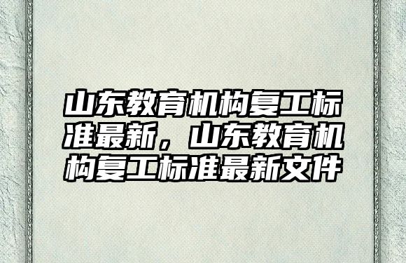 山東教育機構(gòu)復(fù)工標(biāo)準(zhǔn)最新，山東教育機構(gòu)復(fù)工標(biāo)準(zhǔn)最新文件