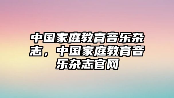 中國家庭教育音樂雜志，中國家庭教育音樂雜志官網(wǎng)