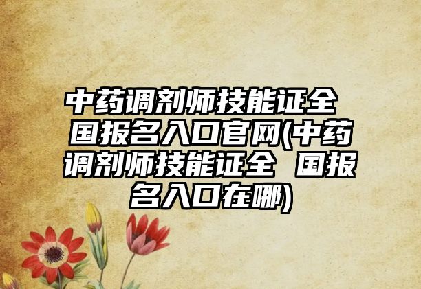 中藥調(diào)劑師技能證全 國報(bào)名入口官網(wǎng)(中藥調(diào)劑師技能證全 國報(bào)名入口在哪)