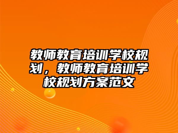 教師教育培訓(xùn)學(xué)校規(guī)劃，教師教育培訓(xùn)學(xué)校規(guī)劃方案范文