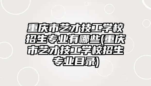 重慶市藝才技工學(xué)校招生專業(yè)有哪些(重慶市藝才技工學(xué)校招生專業(yè)目錄)