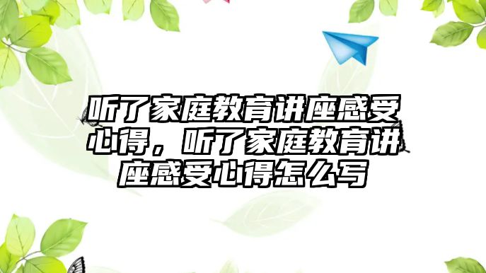 聽了家庭教育講座感受心得，聽了家庭教育講座感受心得怎么寫