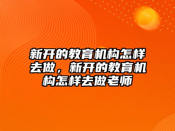 新開的教育機構(gòu)怎樣去做，新開的教育機構(gòu)怎樣去做老師