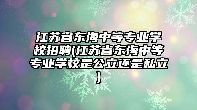 江蘇省東海中等專業(yè)學(xué)校招聘(江蘇省東海中等專業(yè)學(xué)校是公立還是私立)