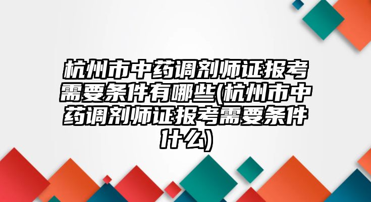 杭州市中藥調(diào)劑師證報考需要條件有哪些(杭州市中藥調(diào)劑師證報考需要條件什么)