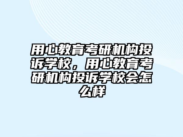 用心教育考研機構(gòu)投訴學(xué)校，用心教育考研機構(gòu)投訴學(xué)校會怎么樣