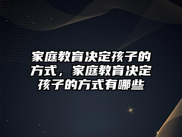 家庭教育決定孩子的方式，家庭教育決定孩子的方式有哪些