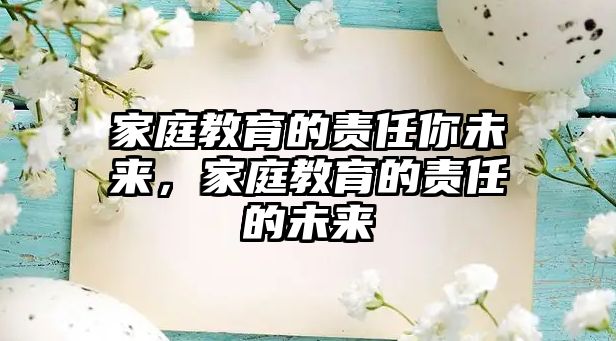 家庭教育的責(zé)任你未來(lái)，家庭教育的責(zé)任的未來(lái)