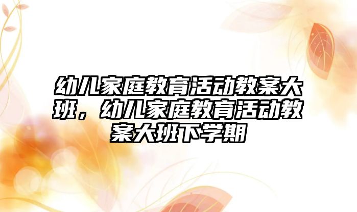 幼兒家庭教育活動教案大班，幼兒家庭教育活動教案大班下學(xué)期