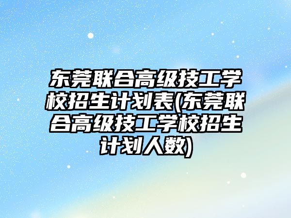 東莞聯合高級技工學校招生計劃表(東莞聯合高級技工學校招生計劃人數)