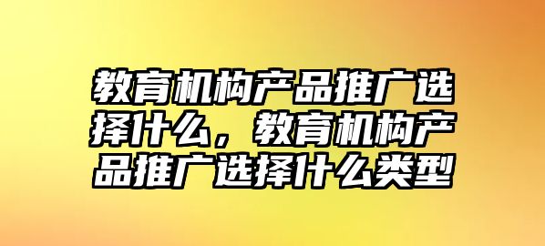 教育機構(gòu)產(chǎn)品推廣選擇什么，教育機構(gòu)產(chǎn)品推廣選擇什么類型