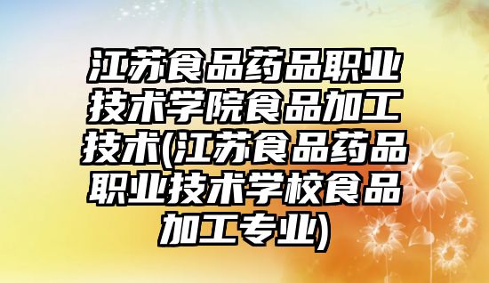 江蘇食品藥品職業(yè)技術學院食品加工技術(江蘇食品藥品職業(yè)技術學校食品加工專業(yè))