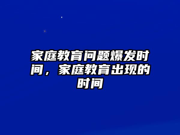 家庭教育問(wèn)題爆發(fā)時(shí)間，家庭教育出現(xiàn)的時(shí)間