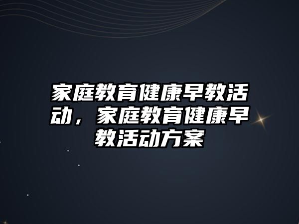 家庭教育健康早教活動，家庭教育健康早教活動方案