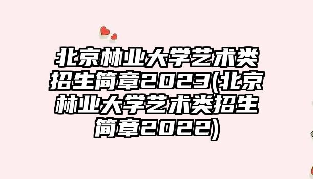 北京林業(yè)大學藝術(shù)類招生簡章2023(北京林業(yè)大學藝術(shù)類招生簡章2022)