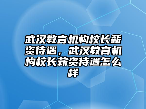 武漢教育機(jī)構(gòu)校長(zhǎng)薪資待遇，武漢教育機(jī)構(gòu)校長(zhǎng)薪資待遇怎么樣