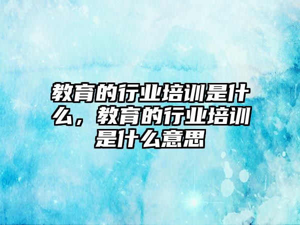 教育的行業(yè)培訓(xùn)是什么，教育的行業(yè)培訓(xùn)是什么意思