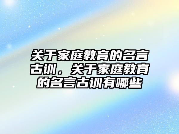 關(guān)于家庭教育的名言古訓(xùn)，關(guān)于家庭教育的名言古訓(xùn)有哪些