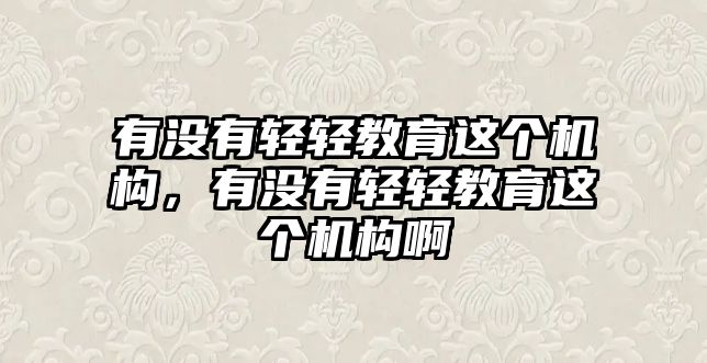 有沒(méi)有輕輕教育這個(gè)機(jī)構(gòu)，有沒(méi)有輕輕教育這個(gè)機(jī)構(gòu)啊