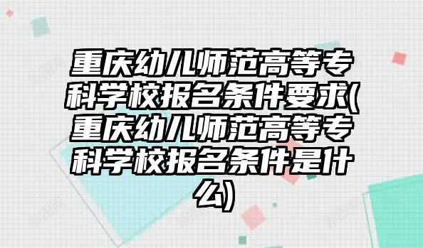 重慶幼兒師范高等專科學(xué)校報(bào)名條件要求(重慶幼兒師范高等專科學(xué)校報(bào)名條件是什么)