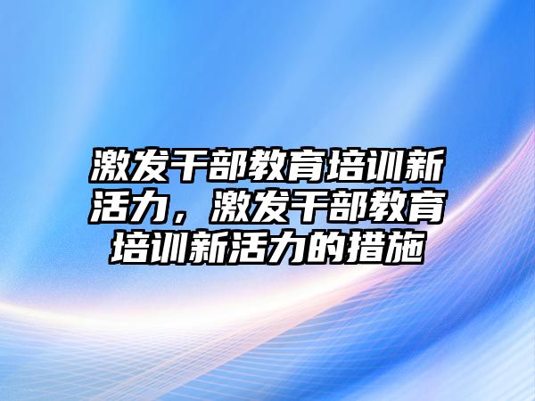 激發(fā)干部教育培訓(xùn)新活力，激發(fā)干部教育培訓(xùn)新活力的措施