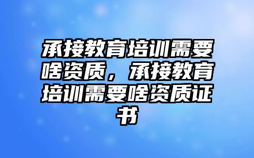 承接教育培訓(xùn)需要啥資質(zhì)，承接教育培訓(xùn)需要啥資質(zhì)證書