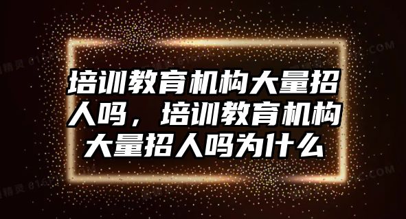 培訓(xùn)教育機(jī)構(gòu)大量招人嗎，培訓(xùn)教育機(jī)構(gòu)大量招人嗎為什么