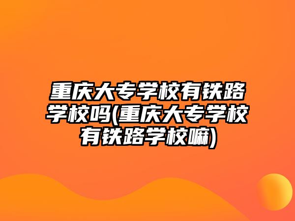 重慶大專學(xué)校有鐵路學(xué)校嗎(重慶大專學(xué)校有鐵路學(xué)校嘛)