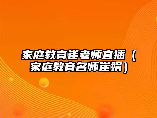 家庭教育崔老師直播（家庭教育名師崔娟）