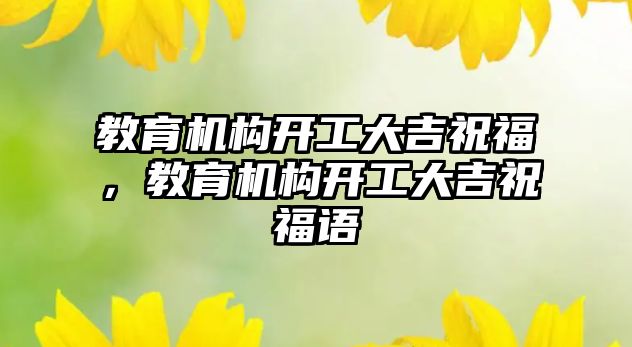 教育機構(gòu)開工大吉祝福，教育機構(gòu)開工大吉祝福語