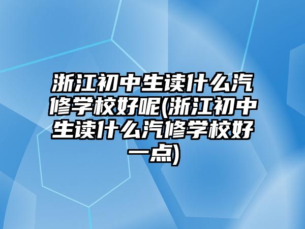 浙江初中生讀什么汽修學(xué)校好呢(浙江初中生讀什么汽修學(xué)校好一點(diǎn))