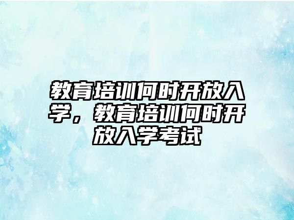 教育培訓(xùn)何時(shí)開放入學(xué)，教育培訓(xùn)何時(shí)開放入學(xué)考試