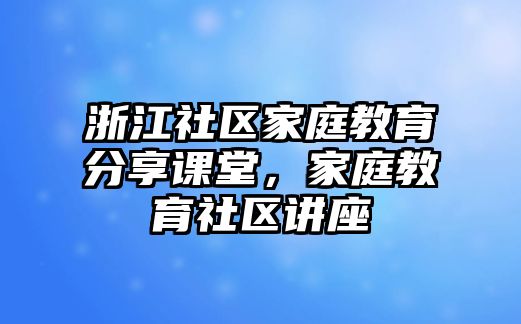 浙江社區(qū)家庭教育分享課堂，家庭教育社區(qū)講座