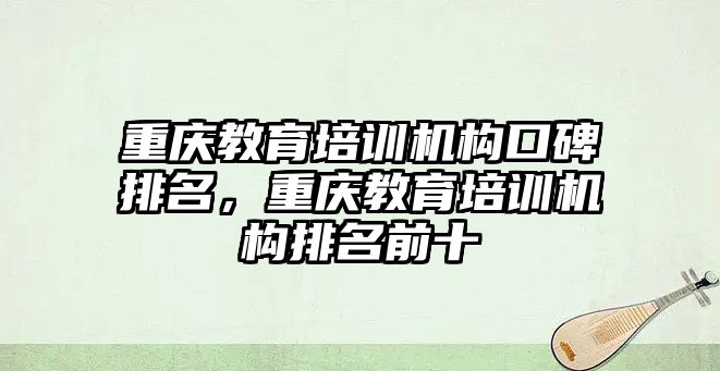 重慶教育培訓(xùn)機構(gòu)口碑排名，重慶教育培訓(xùn)機構(gòu)排名前十