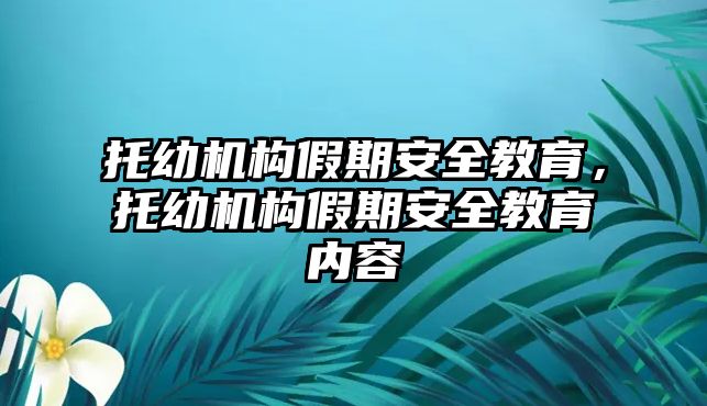 托幼機(jī)構(gòu)假期安全教育，托幼機(jī)構(gòu)假期安全教育內(nèi)容