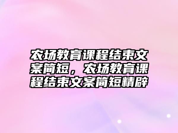 農(nóng)場教育課程結(jié)束文案簡短，農(nóng)場教育課程結(jié)束文案簡短精辟