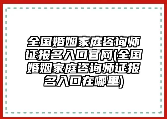 全國(guó)婚姻家庭咨詢師證報(bào)名入口官網(wǎng)(全國(guó)婚姻家庭咨詢師證報(bào)名入口在哪里)