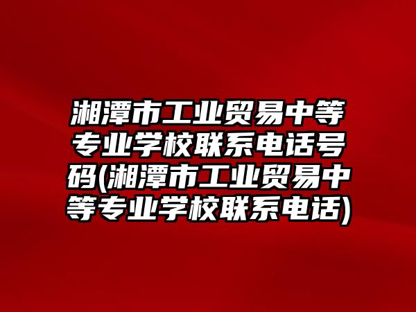 湘潭市工業(yè)貿(mào)易中等專業(yè)學(xué)校聯(lián)系電話號碼(湘潭市工業(yè)貿(mào)易中等專業(yè)學(xué)校聯(lián)系電話)