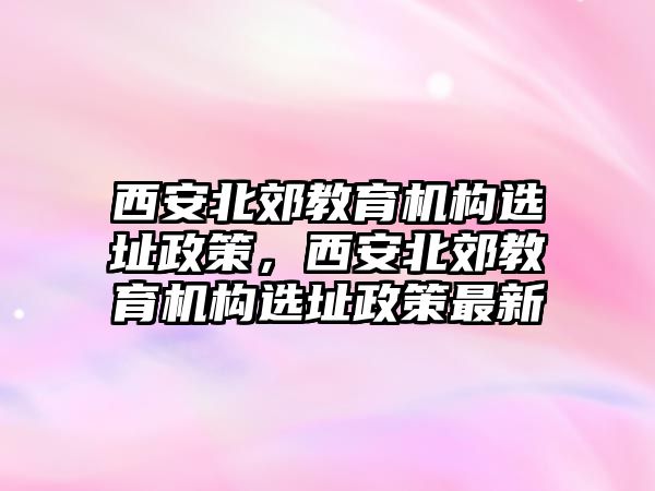 西安北郊教育機構選址政策，西安北郊教育機構選址政策最新