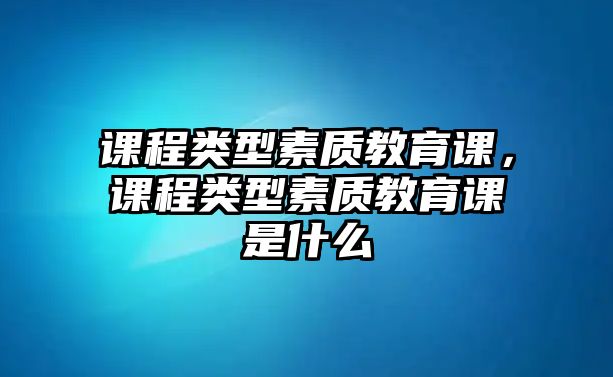 課程類型素質教育課，課程類型素質教育課是什么