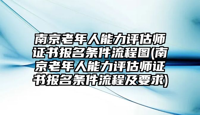 南京老年人能力評估師證書報(bào)名條件流程圖(南京老年人能力評估師證書報(bào)名條件流程及要求)