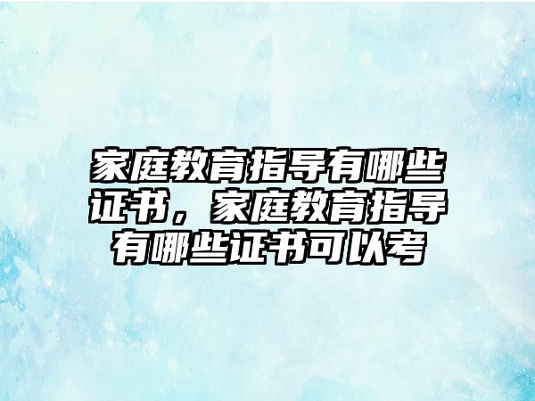 家庭教育指導(dǎo)有哪些證書，家庭教育指導(dǎo)有哪些證書可以考