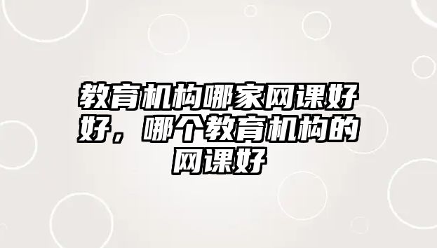 教育機(jī)構(gòu)哪家網(wǎng)課好好，哪個教育機(jī)構(gòu)的網(wǎng)課好