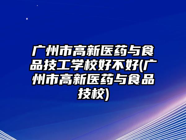 廣州市高新醫(yī)藥與食品技工學校好不好(廣州市高新醫(yī)藥與食品技校)