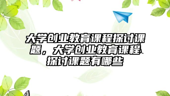 大學創(chuàng)業(yè)教育課程探討課題，大學創(chuàng)業(yè)教育課程探討課題有哪些