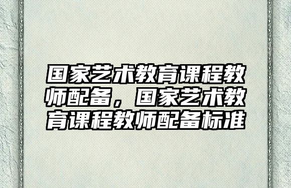 國(guó)家藝術(shù)教育課程教師配備，國(guó)家藝術(shù)教育課程教師配備標(biāo)準(zhǔn)